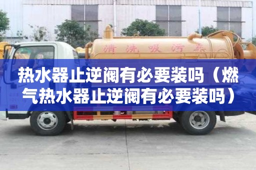 熱水器止逆閥有必要裝嗎（燃氣熱水器止逆閥有必要裝嗎）