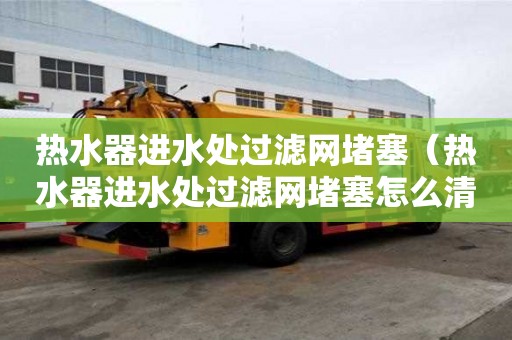 熱水器進水處過濾網堵塞（熱水器進水處過濾網堵塞怎么清理）