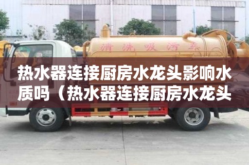 熱水器連接廚房水龍頭影響水質嗎（熱水器連接廚房水龍頭影響水質嗎視頻）