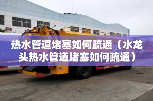 熱水管道堵塞如何疏通（水龍頭熱水管道堵塞如何疏通）