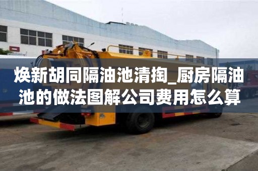 煥新胡同隔油池清掏_廚房隔油池的做法圖解公司費用怎么算