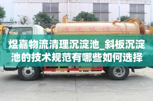 煜嘉物流清理沉淀池_斜板沉淀池的技術規范有哪些如何選擇的服務