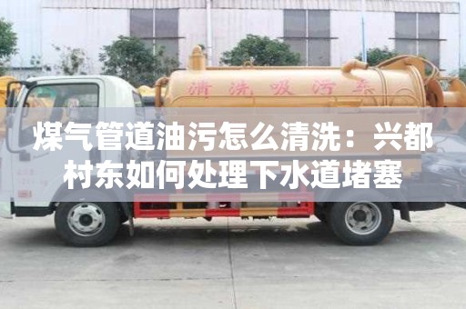 煤氣管道油污怎么清洗：興都村東如何處理下水道堵塞