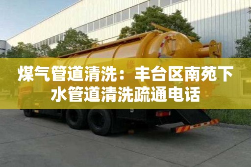 煤氣管道清洗：豐臺區南苑下水管道清洗疏通電話