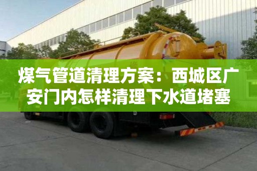 煤氣管道清理方案：西城區(qū)廣安門內(nèi)怎樣清理下水道堵塞