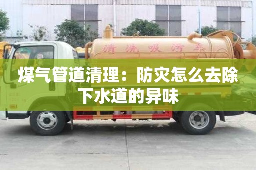 煤氣管道清理：防災怎么去除下水道的異味