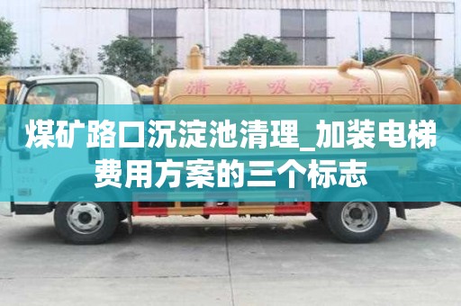 煤礦路口沉淀池清理_加裝電梯費(fèi)用方案的三個(gè)標(biāo)志