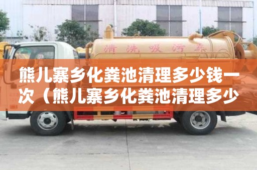 熊兒寨鄉(xiāng)化糞池清理多少錢一次（熊兒寨鄉(xiāng)化糞池清理多少錢一次呢）