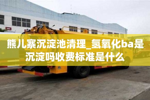 熊兒寨沉淀池清理_氫氧化ba是沉淀嗎收費標準是什么