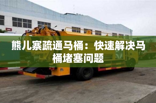 熊兒寨疏通馬桶：快速解決馬桶堵塞問題