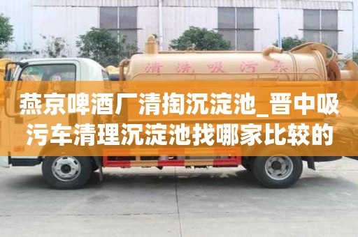 燕京啤酒廠清掏沉淀池_晉中吸污車清理沉淀池找哪家比較的好