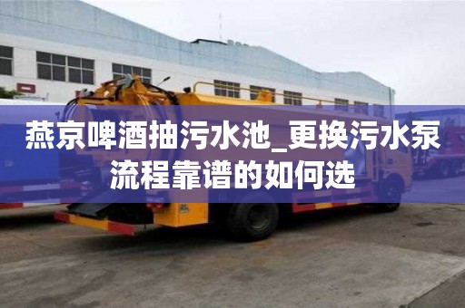 燕京啤酒抽污水池_更換污水泵流程靠譜的如何選