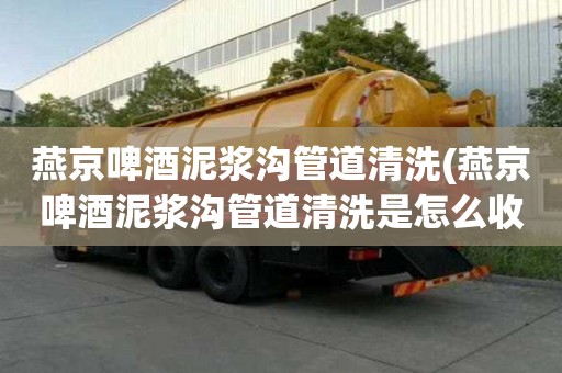 燕京啤酒泥漿溝管道清洗(燕京啤酒泥漿溝管道清洗是怎么收費(fèi))