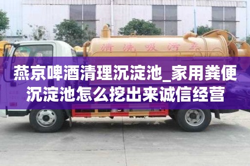 燕京啤酒清理沉淀池_家用糞便沉淀池怎么挖出來誠信經營