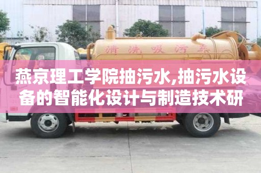 燕京理工學院抽污水,抽污水設備的智能化設計與制造技術研究