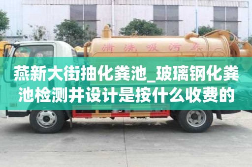 燕新大街抽化糞池_玻璃鋼化糞池檢測井設計是按什么收費的