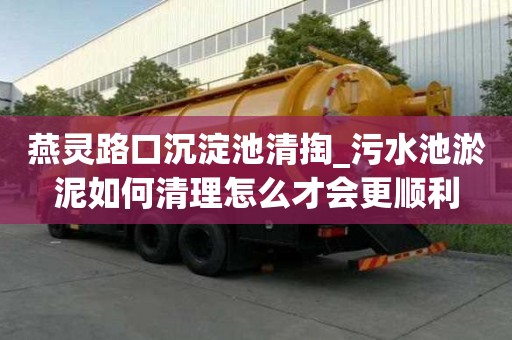 燕靈路口沉淀池清掏_污水池淤泥如何清理怎么才會(huì)更順利