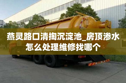 燕靈路口清掏沉淀池_房頂滲水怎么處理維修找哪個(gè)