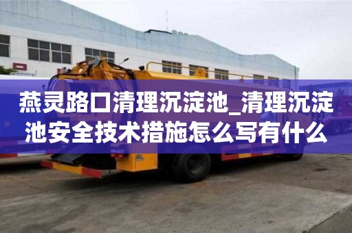 燕靈路口清理沉淀池_清理沉淀池安全技術措施怎么寫有什么講究嗎
