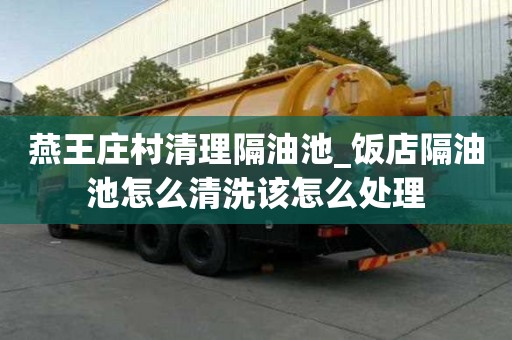 燕王莊村清理隔油池_飯店隔油池怎么清洗該怎么處理