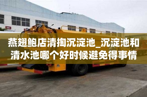 燕翅鮑店清掏沉淀池_沉淀池和清水池哪個好時候避免得事情
