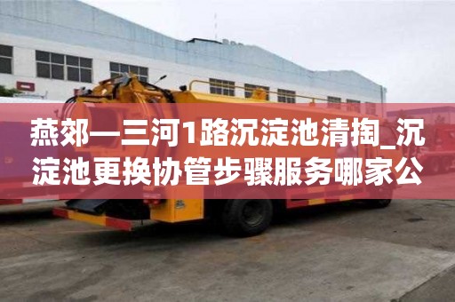 燕郊—三河1路沉淀池清掏_沉淀池更換協管步驟服務哪家公司好