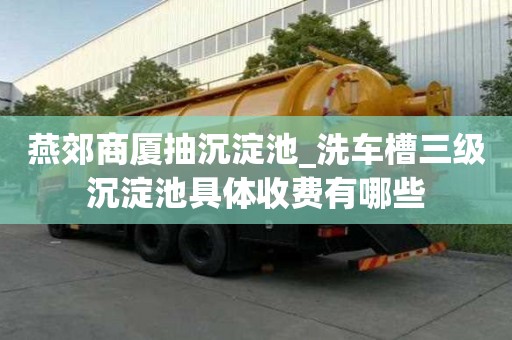 燕郊商廈抽沉淀池_洗車槽三級沉淀池具體收費有哪些