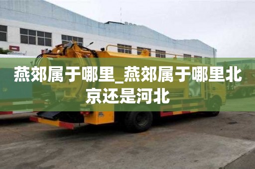 燕郊屬于哪里_燕郊屬于哪里北京還是河北