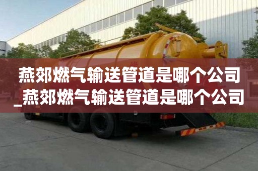 燕郊燃氣輸送管道是哪個公司_燕郊燃氣輸送管道是哪個公司生產的