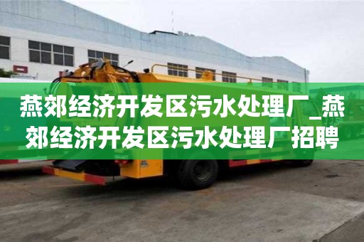 燕郊經(jīng)濟開發(fā)區(qū)污水處理廠_燕郊經(jīng)濟開發(fā)區(qū)污水處理廠招聘