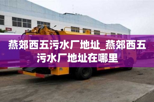 燕郊西五污水廠地址_燕郊西五污水廠地址在哪里