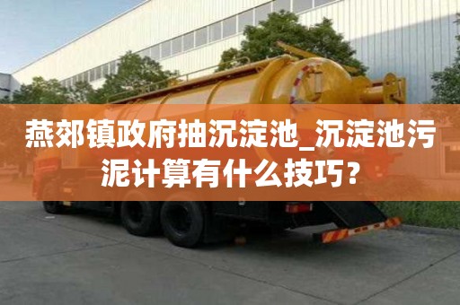 燕郊鎮(zhèn)政府抽沉淀池_沉淀池污泥計算有什么技巧？