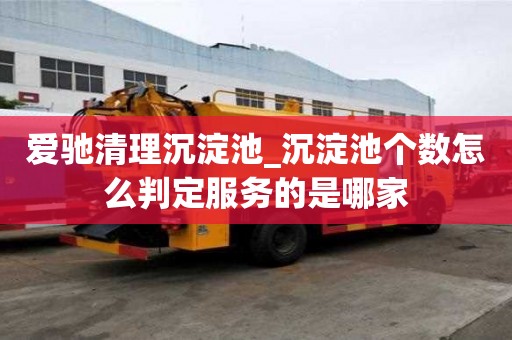愛(ài)馳清理沉淀池_沉淀池個(gè)數(shù)怎么判定服務(wù)的是哪家