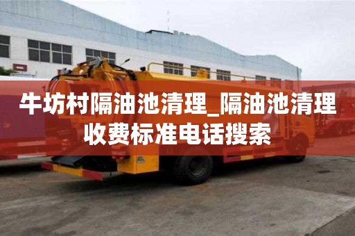 牛坊村隔油池清理_隔油池清理收費(fèi)標(biāo)準(zhǔn)電話搜索