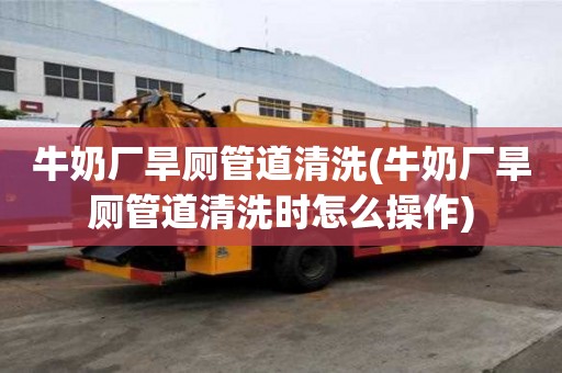 牛奶廠旱廁管道清洗(牛奶廠旱廁管道清洗時(shí)怎么操作)