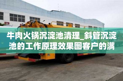 牛肉火鍋沉淀池清理_斜管沉淀池的工作原理效果圖客戶的滿意之選