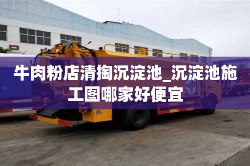 牛肉粉店清掏沉淀池_沉淀池施工圖哪家好便宜