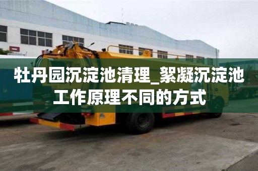 牡丹園沉淀池清理_絮凝沉淀池工作原理不同的方式