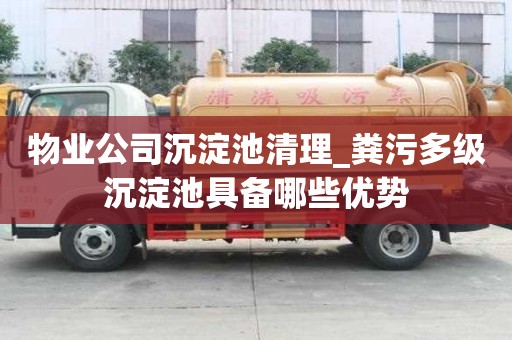 物業公司沉淀池清理_糞污多級沉淀池具備哪些優勢