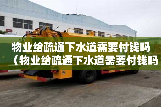 物業給疏通下水道需要付錢嗎（物業給疏通下水道需要付錢嗎合法嗎）