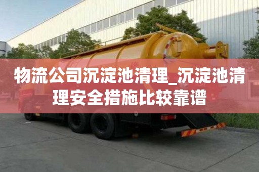 物流公司沉淀池清理_沉淀池清理安全措施比較靠譜