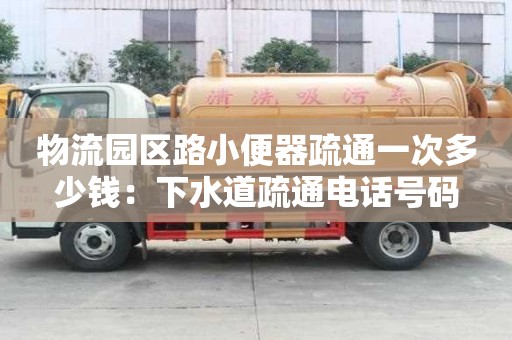 物流園區路小便器疏通一次多少錢：下水道疏通電話號碼