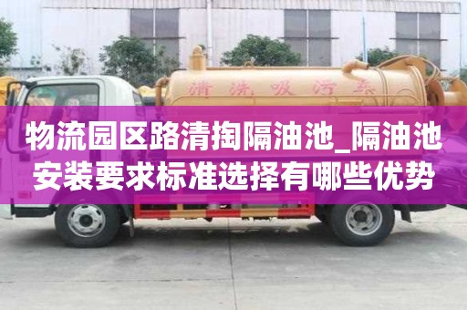 物流園區路清掏隔油池_隔油池安裝要求標準選擇有哪些優勢