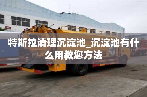 特斯拉清理沉淀池_沉淀池有什么用教您方法