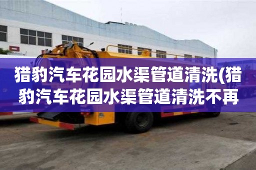 獵豹汽車花園水渠管道清洗(獵豹汽車花園水渠管道清洗不再憂愁)