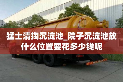猛士清掏沉淀池_院子沉淀池放什么位置要花多少錢呢
