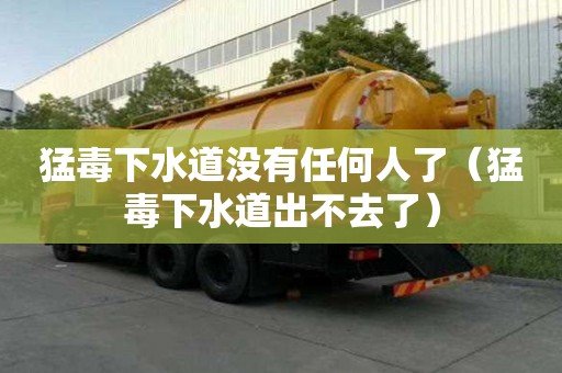 猛毒下水道沒有任何人了(猛毒下水道出不去了) 猛毒下水道沒有任何人了(猛毒下水道出不去了)