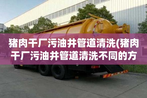 豬肉干廠污油井管道清洗(豬肉干廠污油井管道清洗不同的方式)