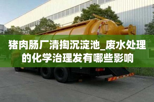 豬肉腸廠清掏沉淀池_廢水處理的化學治理發有哪些影響