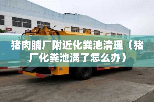 豬肉脯廠附近化糞池清理（豬廠化糞池滿了怎么辦）